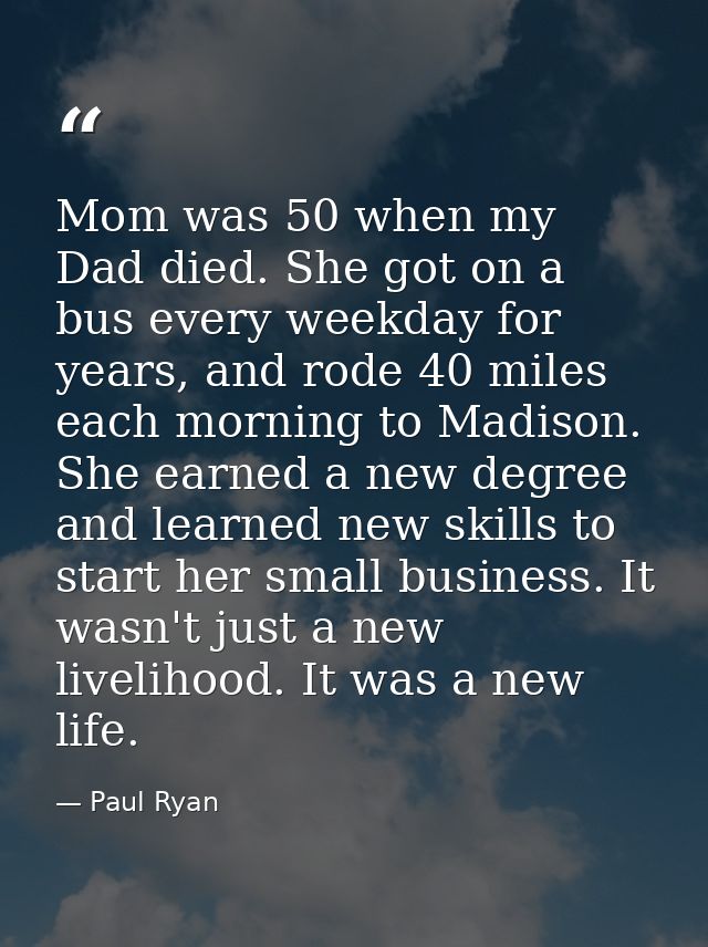 Mom was 50 when my Dad died. She got on a bus every weekday for years, and rode 40 miles each morning to Madison. She ea — Paul Ryan
