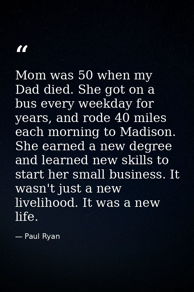 Mom was 50 when my Dad died. She got on a bus every weekday for years, and rode 40 miles each morning to Madison. She ea — Paul Ryan