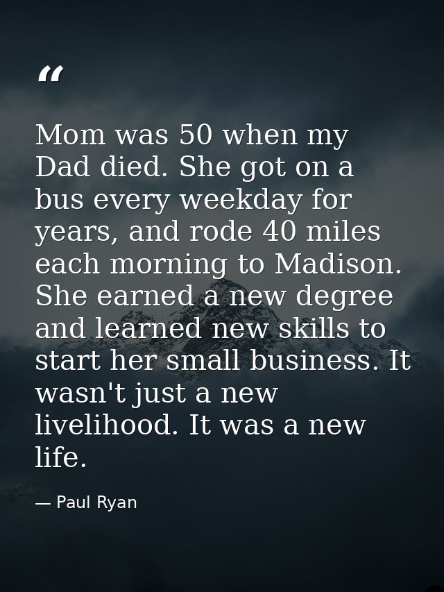 Mom was 50 when my Dad died. She got on a bus every weekday for years, and rode 40 miles each morning to Madison. She ea — Paul Ryan