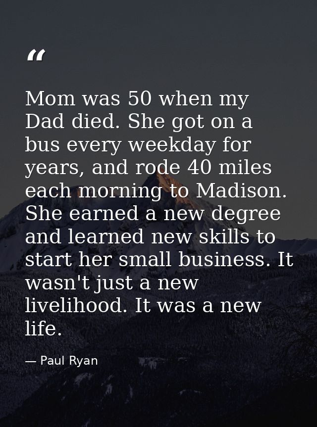 Mom was 50 when my Dad died. She got on a bus every weekday for years, and rode 40 miles each morning to Madison. She ea — Paul Ryan
