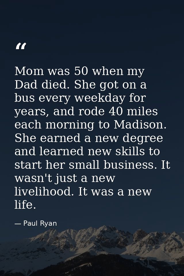Mom was 50 when my Dad died. She got on a bus every weekday for years, and rode 40 miles each morning to Madison. She ea — Paul Ryan