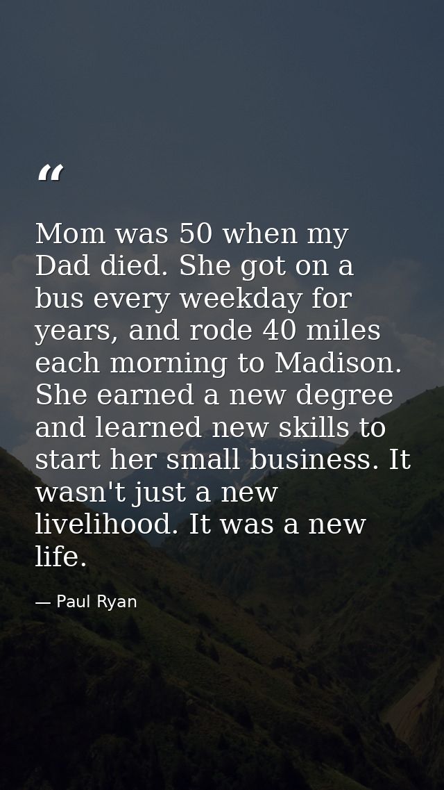 Mom was 50 when my Dad died. She got on a bus every weekday for years, and rode 40 miles each morning to Madison. She ea — Paul Ryan