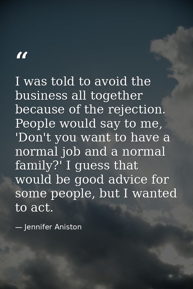 I was told to avoid the business all together because of the rejection. People would say to me, 'Don't you want to have  — Jennifer Aniston