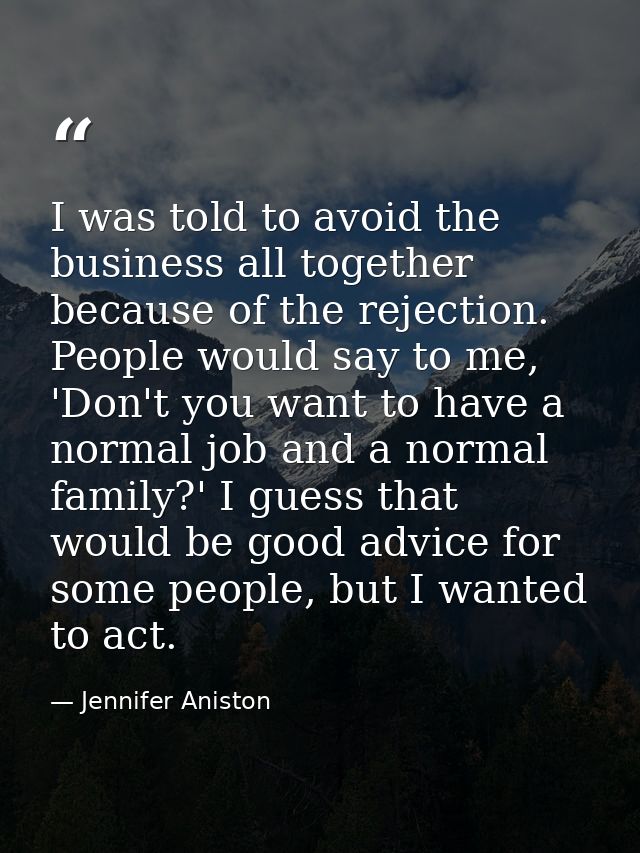 I was told to avoid the business all together because of the rejection. People would say to me, 'Don't you want to have  — Jennifer Aniston