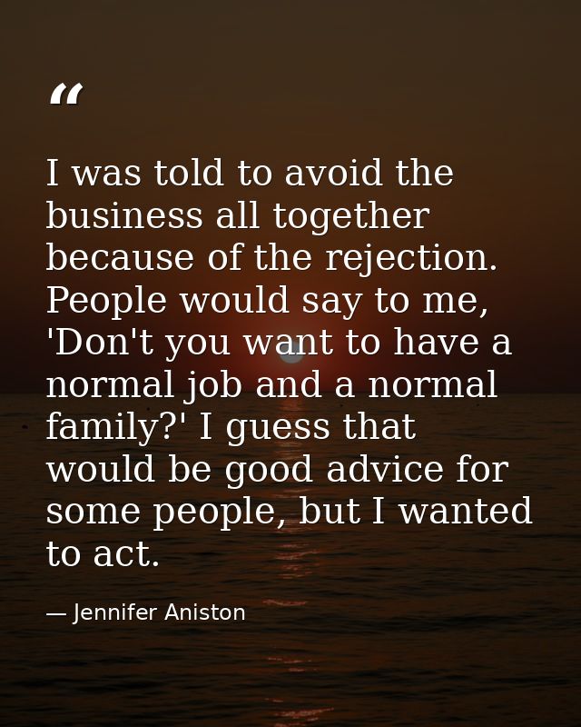 I was told to avoid the business all together because of the rejection. People would say to me, 'Don't you want to have  — Jennifer Aniston