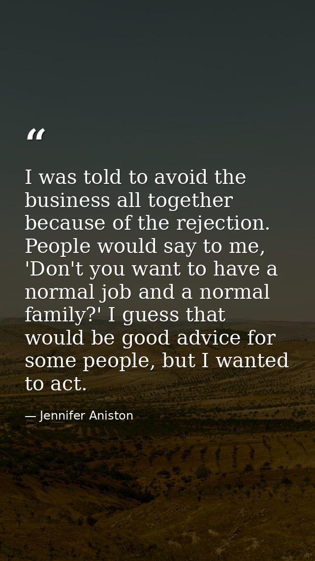 I was told to avoid the business all together because of the rejection. People would say to me, 'Don't you want to have  — Jennifer Aniston