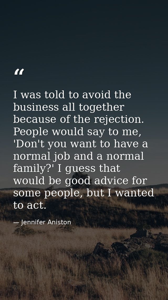 I was told to avoid the business all together because of the rejection. People would say to me, 'Don't you want to have  — Jennifer Aniston