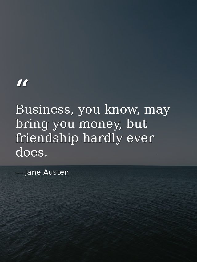 Business, you know, may bring you money, but friendship hardly ever does. — Jane Austen
