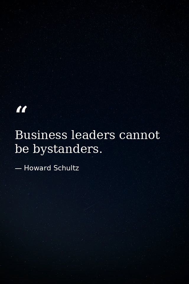 Business leaders cannot be bystanders. — Howard Schultz