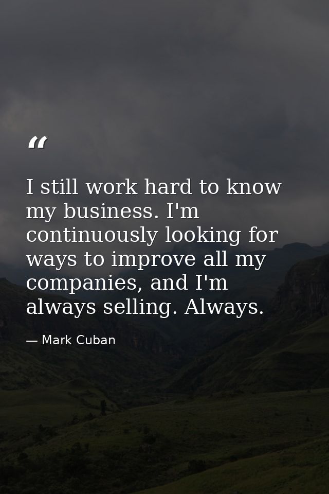I still work hard to know my business. I'm continuously looking for ways to improve all my companies, and I'm always sel — Mark Cuban