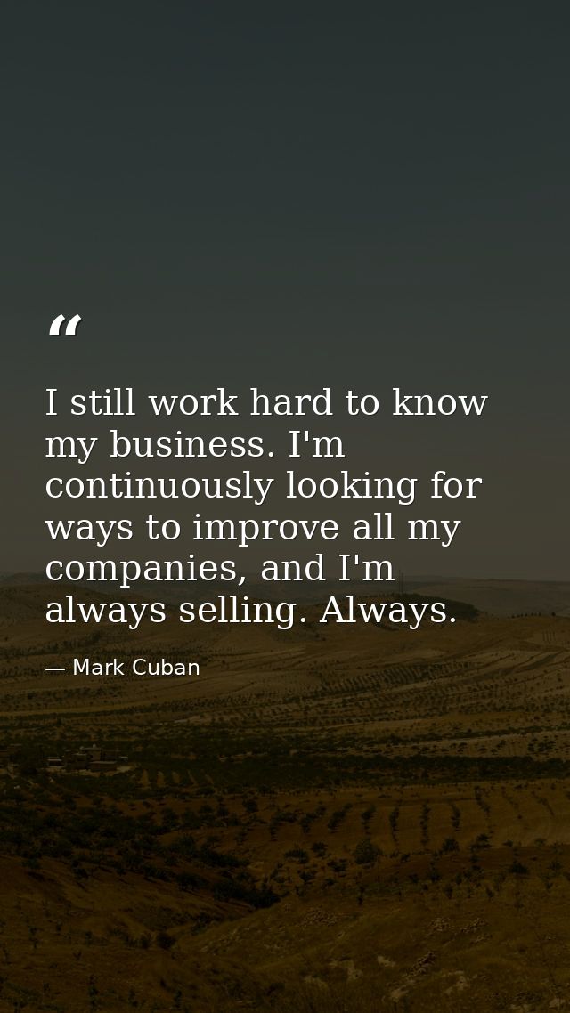 I still work hard to know my business. I'm continuously looking for ways to improve all my companies, and I'm always sel — Mark Cuban