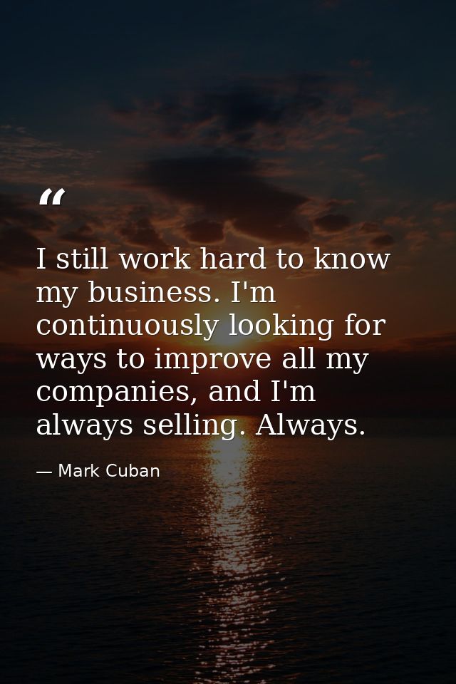I still work hard to know my business. I'm continuously looking for ways to improve all my companies, and I'm always sel — Mark Cuban