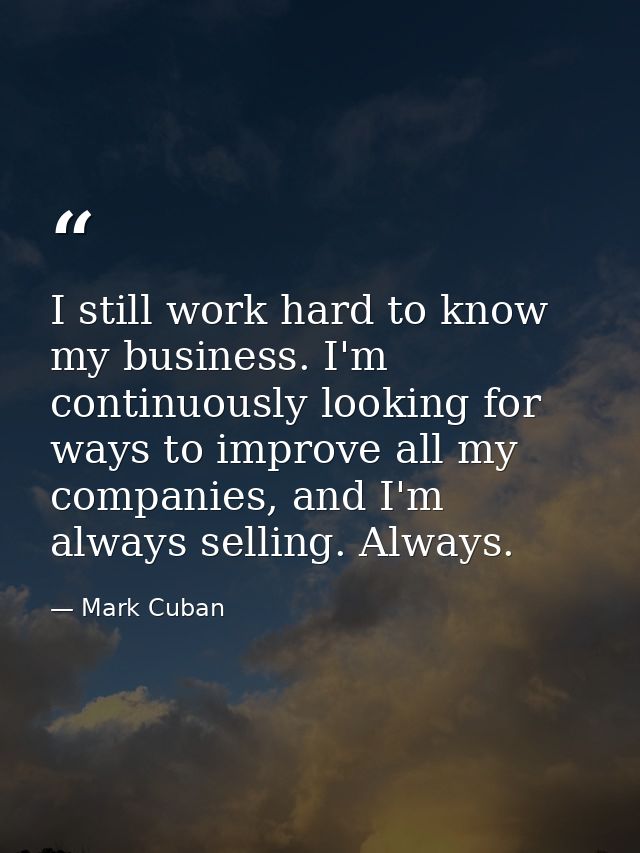 I still work hard to know my business. I'm continuously looking for ways to improve all my companies, and I'm always sel — Mark Cuban