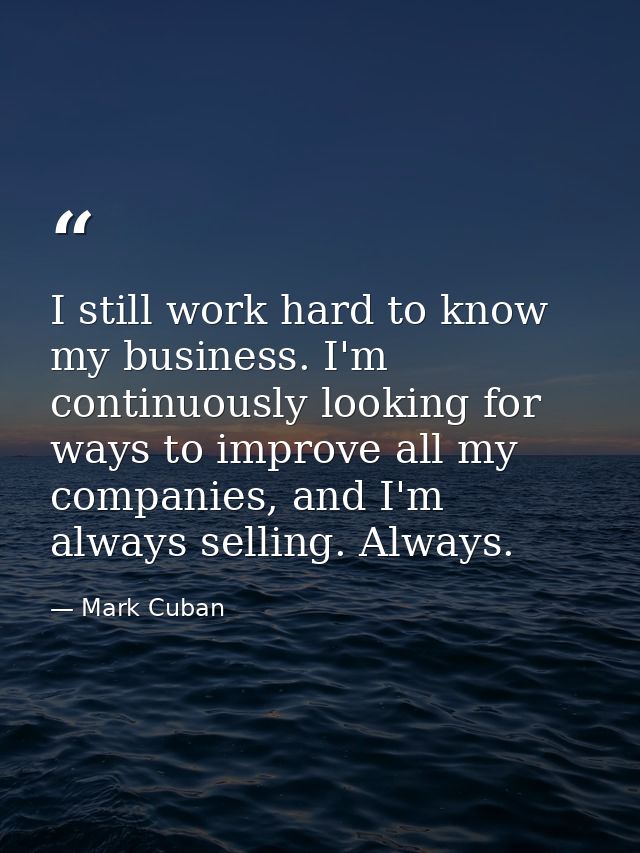 I still work hard to know my business. I'm continuously looking for ways to improve all my companies, and I'm always sel — Mark Cuban