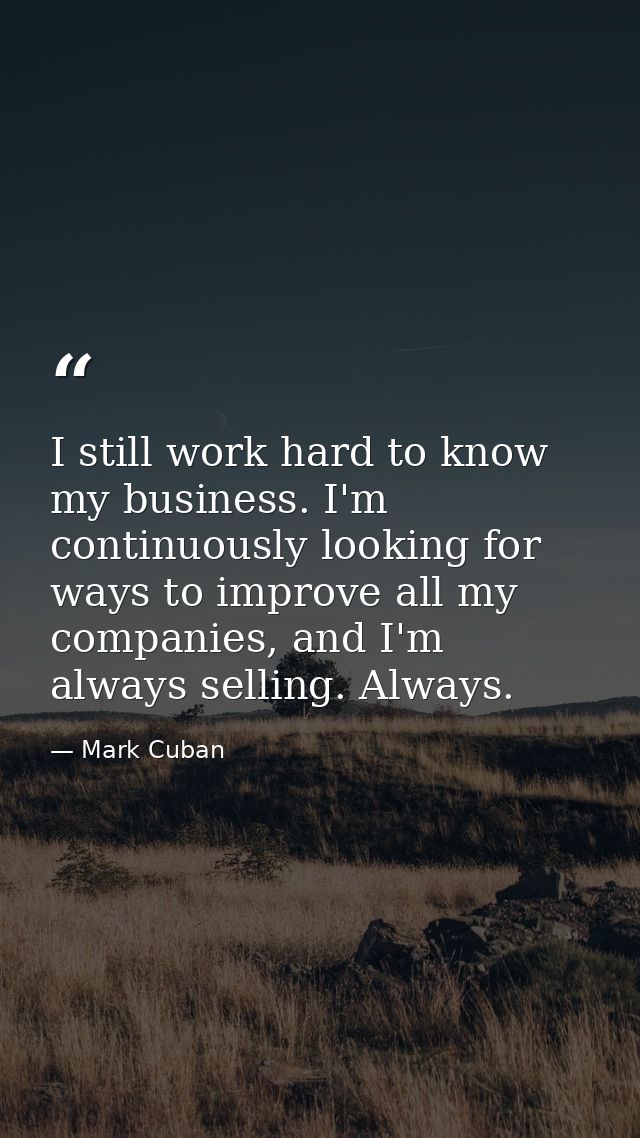 I still work hard to know my business. I'm continuously looking for ways to improve all my companies, and I'm always sel — Mark Cuban