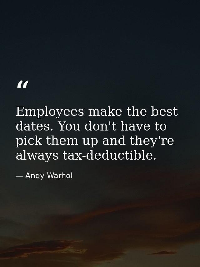 Employees make the best dates. You don't have to pick them up and they're always tax-deductible. — Andy Warhol