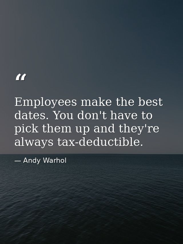 Employees make the best dates. You don't have to pick them up and they're always tax-deductible. — Andy Warhol