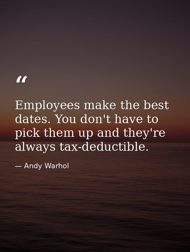 Employees make the best dates. You don't have to pick them up and they're always tax-deductible. — Andy Warhol