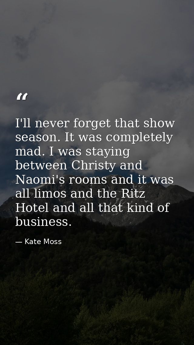 I'll never forget that show season. It was completely mad. I was staying between Christy and Naomi's rooms and it was al — Kate Moss
