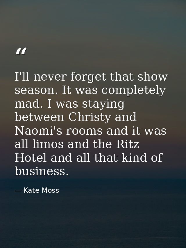 I'll never forget that show season. It was completely mad. I was staying between Christy and Naomi's rooms and it was al — Kate Moss