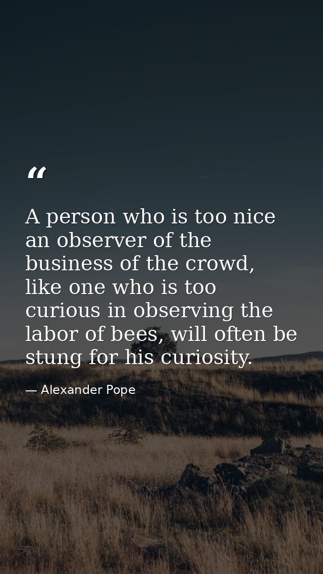 A person who is too nice an observer of the business of the crowd, like one who is too curious in observing the labor of — Alexander Pope