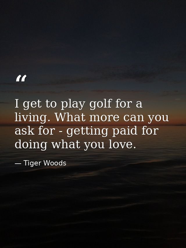 I get to play golf for a living. What more can you ask for - getting paid for doing what you love. — Tiger Woods