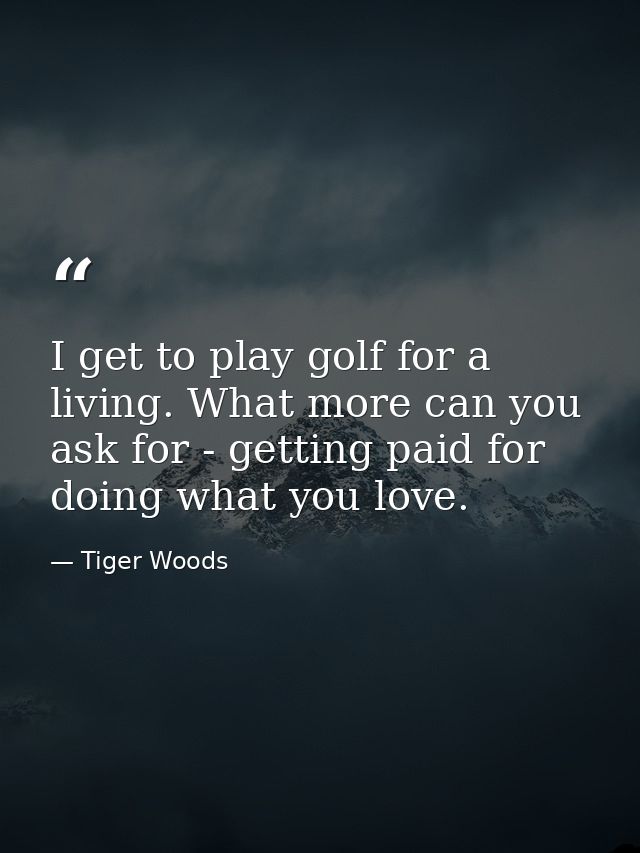 I get to play golf for a living. What more can you ask for - getting paid for doing what you love. — Tiger Woods
