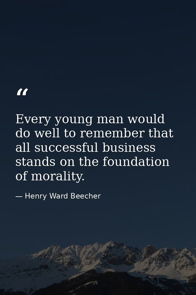Every young man would do well to remember that all successful business stands on the foundation of morality. — Henry Ward Beecher