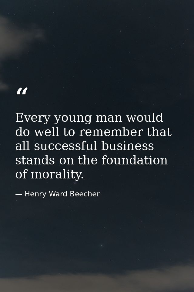Every young man would do well to remember that all successful business stands on the foundation of morality. — Henry Ward Beecher