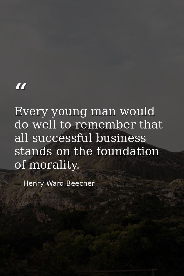 Every young man would do well to remember that all successful business stands on the foundation of morality. — Henry Ward Beecher