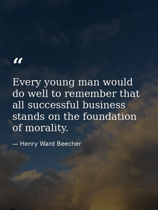 Every young man would do well to remember that all successful business stands on the foundation of morality. — Henry Ward Beecher