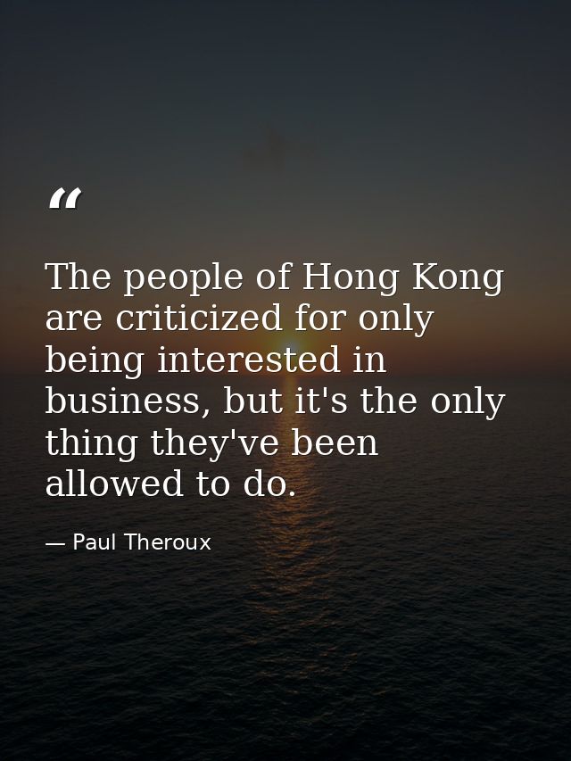 The people of Hong Kong are criticized for only being interested in business, but it's the only thing they've been allow — Paul Theroux