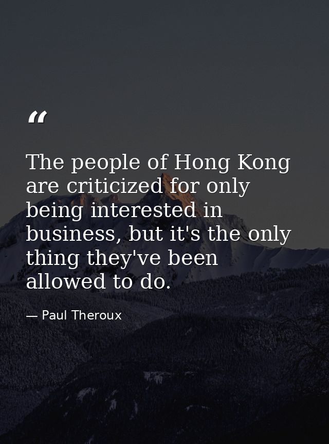 The people of Hong Kong are criticized for only being interested in business, but it's the only thing they've been allow — Paul Theroux