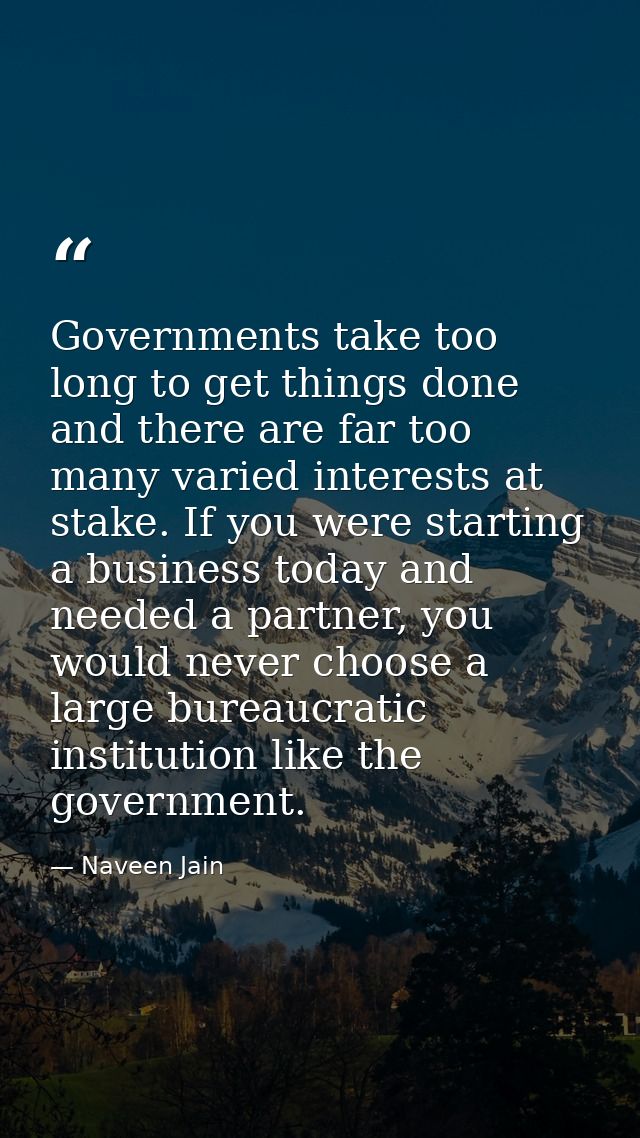 Governments take too long to get things done and there are far too many varied interests at stake. If you were starting  — Naveen Jain