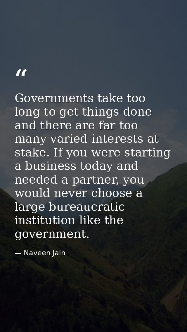 Governments take too long to get things done and there are far too many varied interests at stake. If you were starting  — Naveen Jain