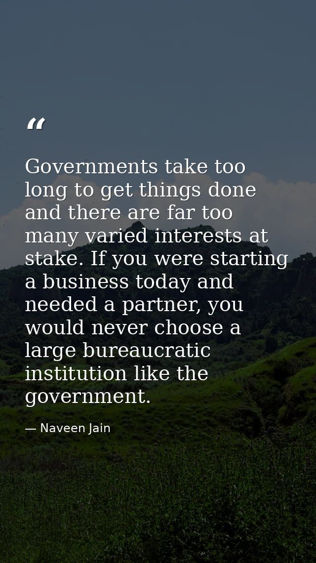 Governments take too long to get things done and there are far too many varied interests at stake. If you were starting  — Naveen Jain