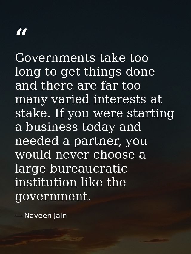 Governments take too long to get things done and there are far too many varied interests at stake. If you were starting  — Naveen Jain
