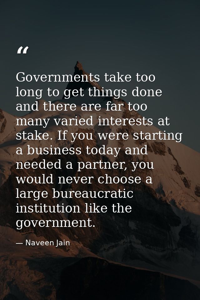 Governments take too long to get things done and there are far too many varied interests at stake. If you were starting  — Naveen Jain
