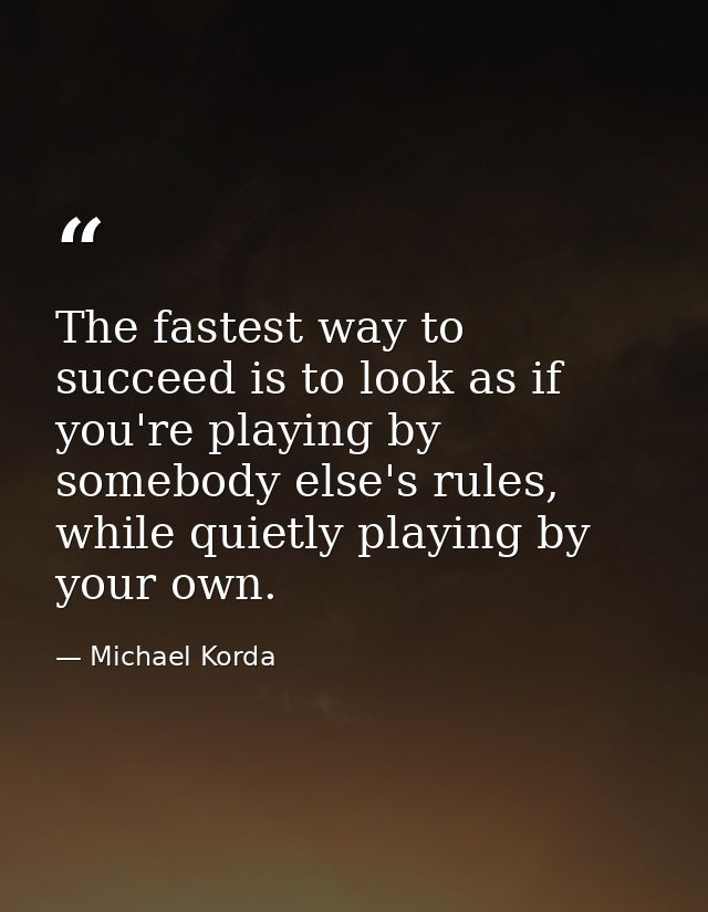 The fastest way to succeed is to look as if you're playing by somebody else's rules, while quietly playing by your own. — Michael Korda