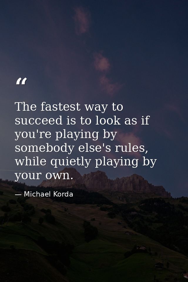 The fastest way to succeed is to look as if you're playing by somebody else's rules, while quietly playing by your own. — Michael Korda