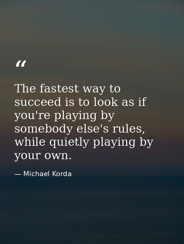 The fastest way to succeed is to look as if you're playing by somebody else's rules, while quietly playing by your own. — Michael Korda