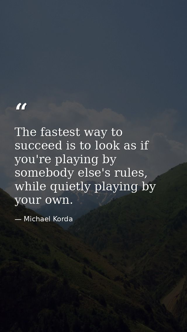 The fastest way to succeed is to look as if you're playing by somebody else's rules, while quietly playing by your own. — Michael Korda