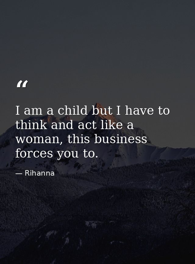I am a child but I have to think and act like a woman, this business forces you to. — Rihanna