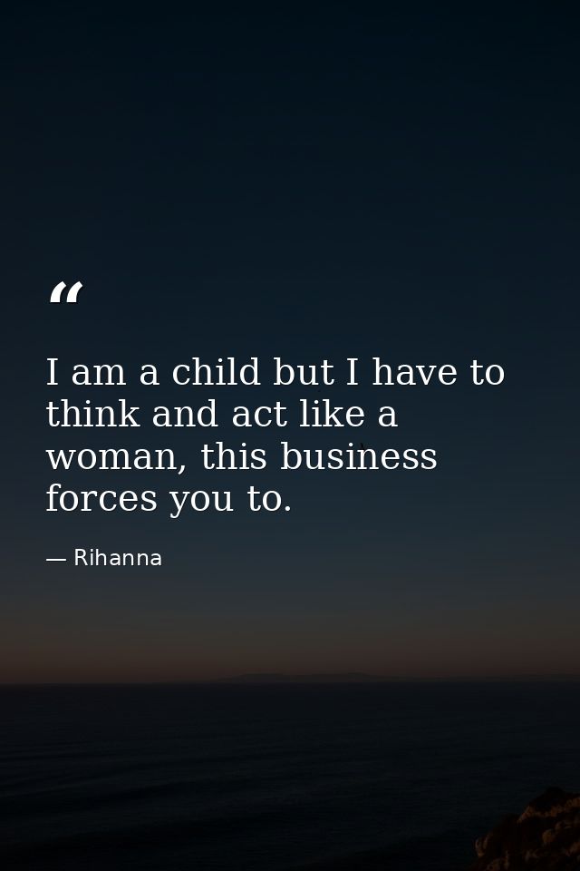 I am a child but I have to think and act like a woman, this business forces you to. — Rihanna