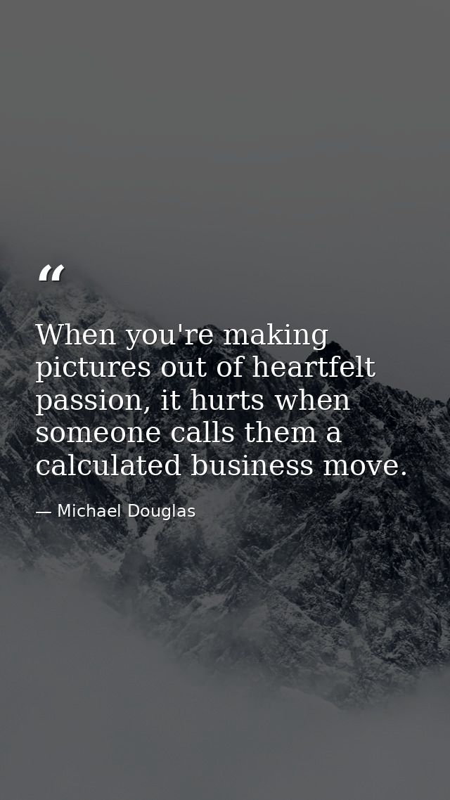 When you're making pictures out of heartfelt passion, it hurts when someone calls them a calculated business move. — Michael Douglas