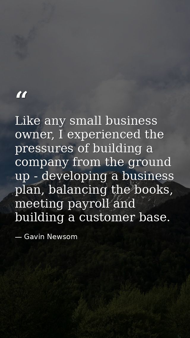 Like any small business owner, I experienced the pressures of building a company from the ground up - developing a busin — Gavin Newsom