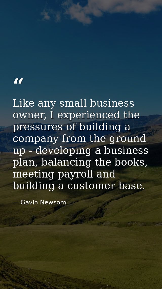 Like any small business owner, I experienced the pressures of building a company from the ground up - developing a busin — Gavin Newsom