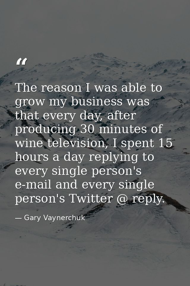 The reason I was able to grow my business was that every day, after producing 30 minutes of wine television, I spent 15  — Gary Vaynerchuk