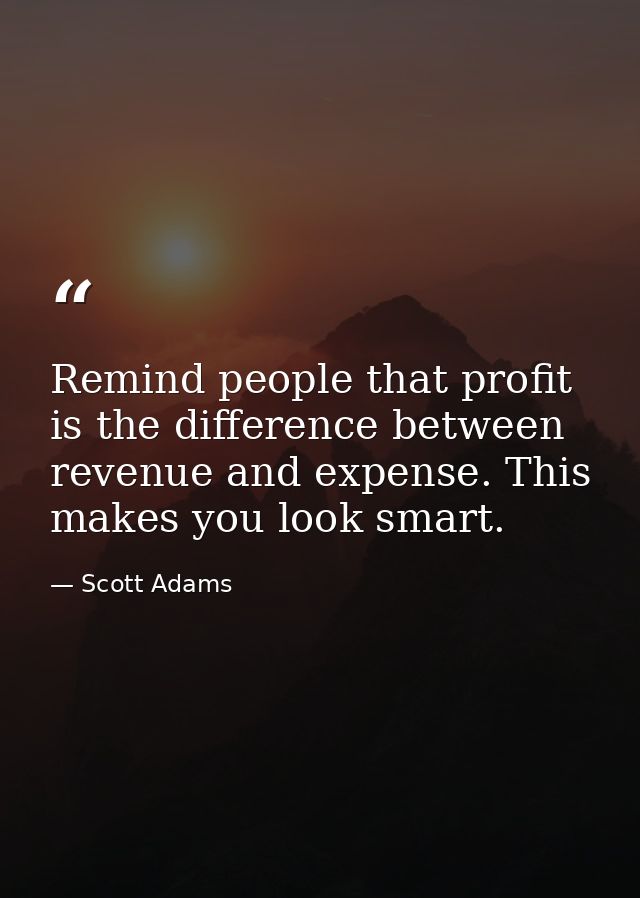 Remind people that profit is the difference between revenue and expense. This makes you look smart. — Scott Adams