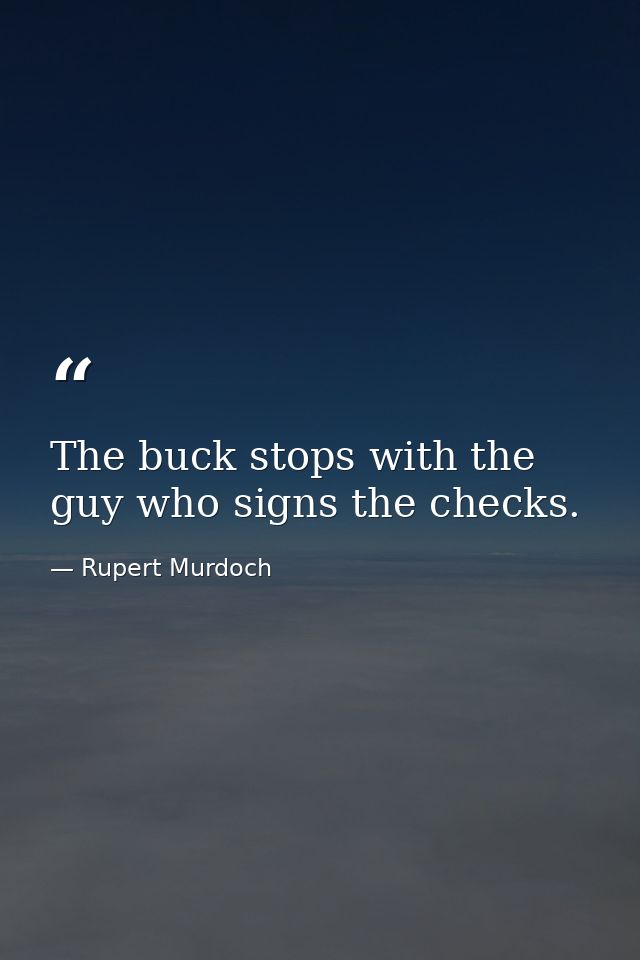 The buck stops with the guy who signs the checks. — Rupert Murdoch